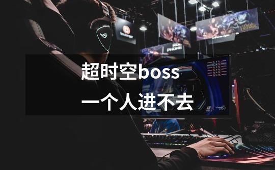 超时空boss一个人进不去-第1张-游戏资讯-龙启科技