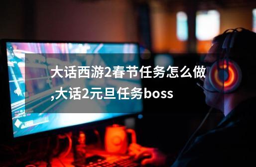 大话西游2春节任务怎么做?,大话2元旦任务boss-第1张-游戏资讯-龙启科技