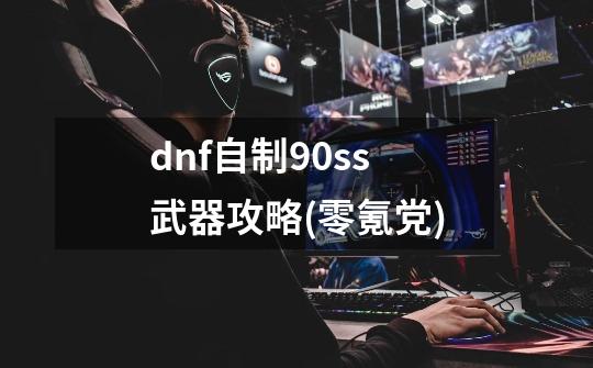 dnf自制90ss武器攻略(零氪党)-第1张-游戏资讯-龙启科技