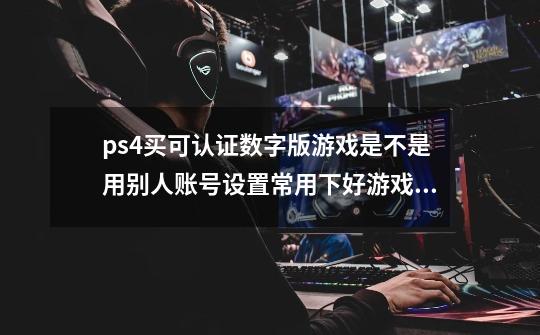 ps4买可认证数字版游戏是不是用别人账号设置常用下好游戏换自己账号玩如果取消卖家账号常用或者改密码-第1张-游戏资讯-龙启科技