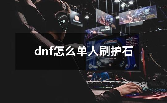 dnf怎么单人刷护石-第1张-游戏资讯-龙启科技