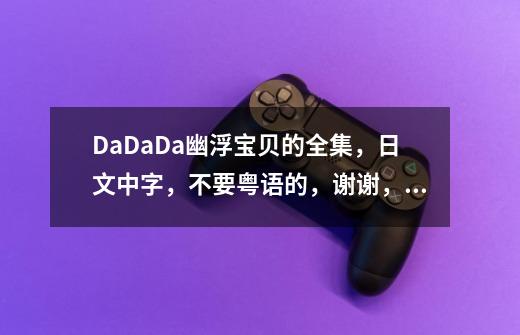 DaDaDa幽浮宝贝的全集，日文中字，不要粤语的，谢谢，596413770@qq.com-第1张-游戏资讯-龙启科技