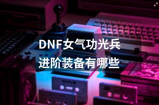 DNF女气功光兵进阶装备有哪些-第1张-游戏资讯-龙启科技