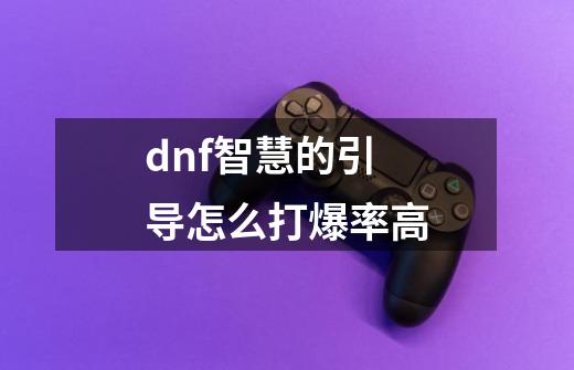 dnf智慧的引导怎么打爆率高-第1张-游戏资讯-龙启科技