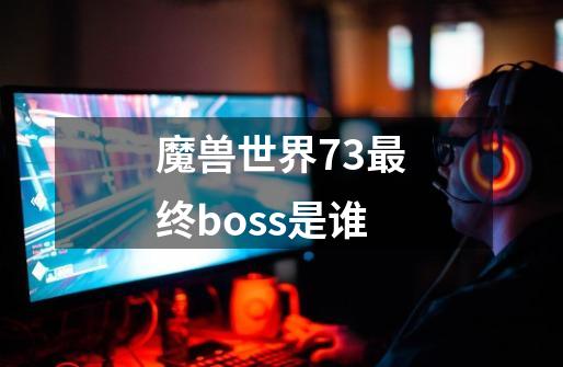 魔兽世界7.3最终boss是谁-第1张-游戏资讯-龙启科技