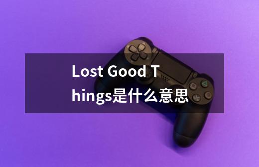 Lost Good Things是什么意思-第1张-游戏资讯-龙启科技