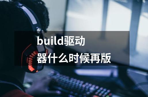 build驱动器什么时候再版-第1张-游戏资讯-龙启科技