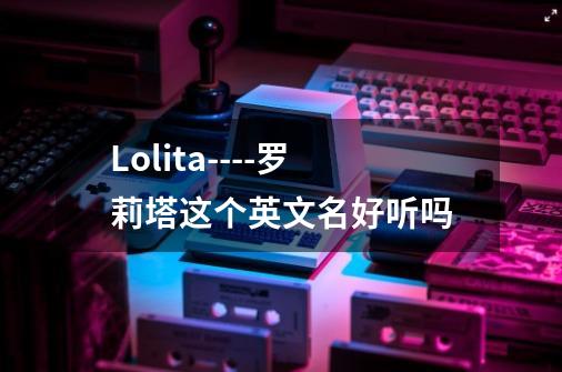 Lolita----罗莉塔这个英文名好听吗-第1张-游戏资讯-龙启科技