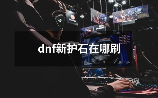 dnf新护石在哪刷-第1张-游戏资讯-龙启科技