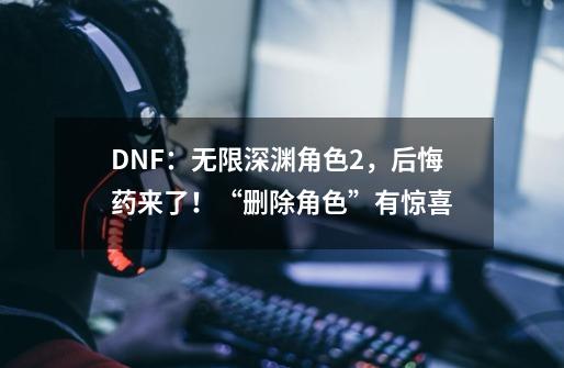 DNF：无限深渊角色*2，后悔药来了！“删除角色”有惊喜-第1张-游戏资讯-龙启科技