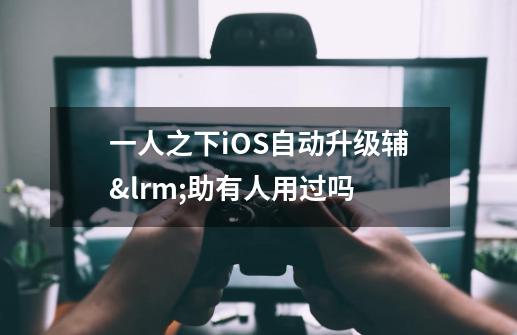 一人之下iOS自动升级辅‎助有人用过吗-第1张-游戏资讯-龙启科技