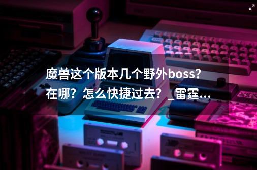 魔兽这个版本几个野外boss？在哪？怎么快捷过去？_雷霆蓝晶云端翔龙掉落概率-第1张-游戏资讯-龙启科技