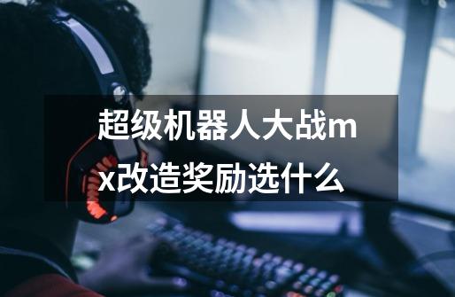 超级机器人大战mx改造奖励选什么-第1张-游戏资讯-龙启科技