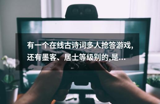 有一个在线古诗词多人抢答游戏,还有墨客、居士等级别的,是什么游戏-第1张-游戏资讯-龙启科技