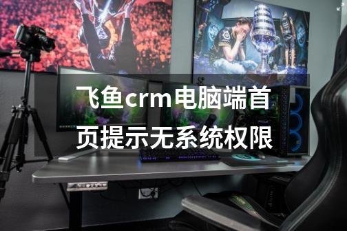 飞鱼crm电脑端首页提示无系统权限-第1张-游戏资讯-龙启科技