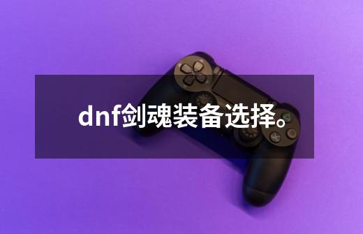 dnf剑魂装备选择。-第1张-游戏资讯-龙启科技