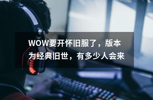 WOW要开怀旧服了，版本为经典旧世，有多少人会来-第1张-游戏资讯-龙启科技