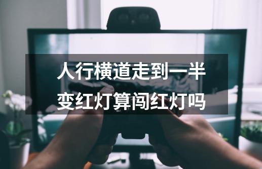 人行横道走到一半变红灯算闯红灯吗-第1张-游戏资讯-龙启科技