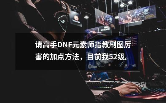 请高手DNF元素师指教刷图厉害的加点方法，目前我52级。-第1张-游戏资讯-龙启科技