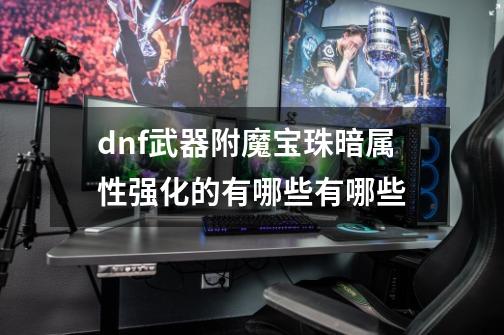 dnf武器附魔宝珠暗属性强化的有哪些有哪些-第1张-游戏资讯-龙启科技