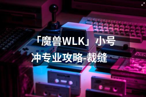 「魔兽WLK」小号冲专业攻略-裁缝-第1张-游戏资讯-龙启科技