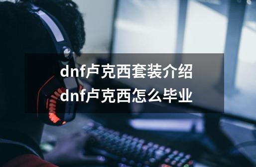 dnf卢克西套装介绍 dnf卢克西怎么毕业-第1张-游戏资讯-龙启科技