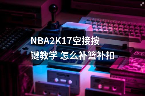 NBA2K17空接按键教学 怎么补篮补扣-第1张-游戏资讯-龙启科技