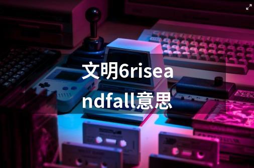 文明6riseandfall意思-第1张-游戏资讯-龙启科技