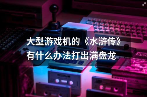 大型游戏机的《水浒传》有什么办法打出满盘龙-第1张-游戏资讯-龙启科技