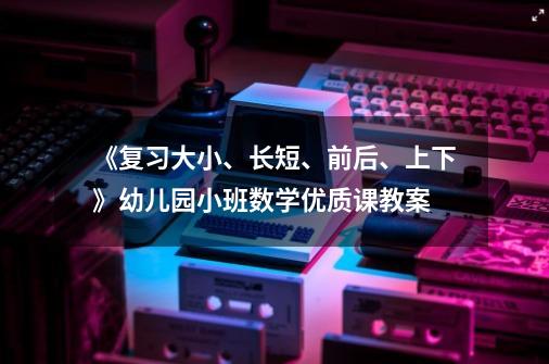 《复习大小、长短、前后、上下》幼儿园小班数学优质课教案-第1张-游戏资讯-龙启科技