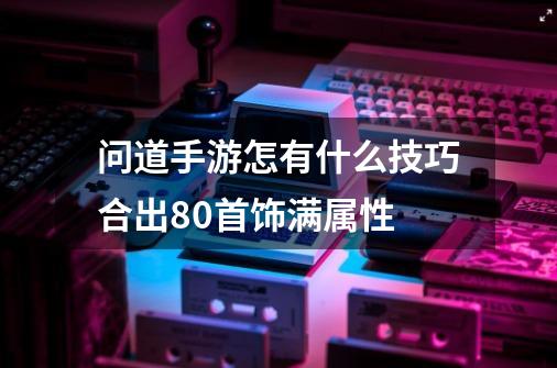 问道手游怎有什么技巧合出80首饰满属性-第1张-游戏资讯-龙启科技