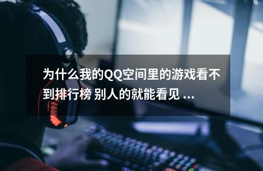 为什么我的QQ空间里的游戏看不到排行榜 别人的就能看见 不管在什么电脑上上 都是一样的，是哪里出了问题-第1张-游戏资讯-龙启科技