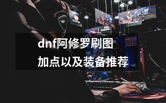 dnf阿修罗刷图加点以及装备推荐-第1张-游戏资讯-龙启科技