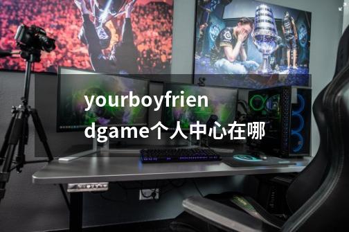 yourboyfriendgame个人中心在哪-第1张-游戏资讯-龙启科技