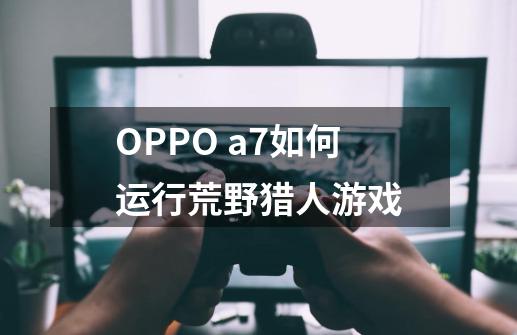 OPPO a7如何运行荒野猎人游戏-第1张-游戏资讯-龙启科技