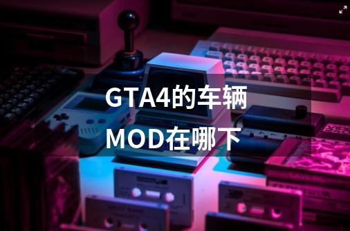 GTA4的车辆MOD在哪下-第1张-游戏资讯-龙启科技