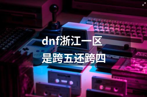 dnf浙江一区是跨五还跨四-第1张-游戏资讯-龙启科技