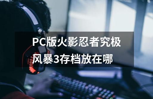 PC版火影忍者究极风暴3存档放在哪-第1张-游戏资讯-龙启科技