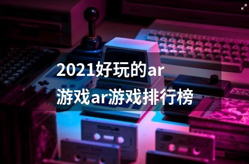 2021好玩的ar游戏ar游戏排行榜-第1张-游戏资讯-龙启科技