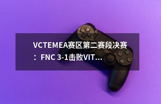 VCTEMEA赛区第二赛段决赛：FNC 3-1击败VIT拿下冠军！-第1张-游戏资讯-龙启科技