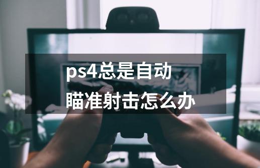 ps4总是自动瞄准射击怎么办-第1张-游戏资讯-龙启科技