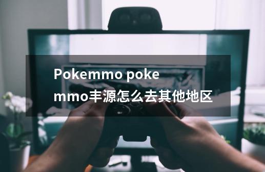 Pokemmo pokemmo丰源怎么去其他地区-第1张-游戏资讯-龙启科技