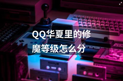 QQ华夏里的修魔等级怎么分-第1张-游戏资讯-龙启科技