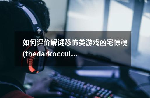 如何评价解谜恐怖类游戏凶宅惊魂(thedarkoccult)-第1张-游戏资讯-龙启科技