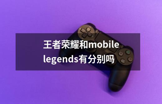 王者荣耀和mobilelegends有分别吗-第1张-游戏资讯-龙启科技