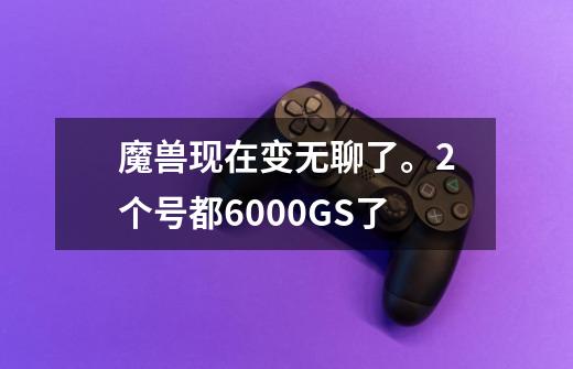 魔兽现在变无聊了。2个号都6000GS+了-第1张-游戏资讯-龙启科技