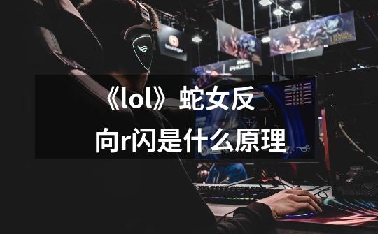 《lol》蛇女反向r闪是什么原理-第1张-游戏资讯-龙启科技