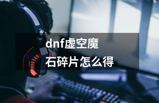 dnf虚空魔石碎片怎么得-第1张-游戏资讯-龙启科技