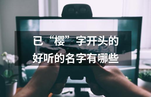 已“樱”字开头的好听的名字有哪些-第1张-游戏资讯-龙启科技