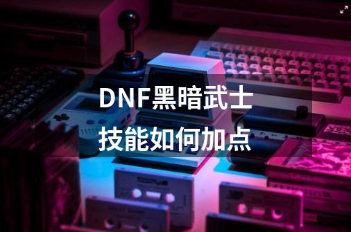 DNF黑暗武士技能如何加点-第1张-游戏资讯-龙启科技